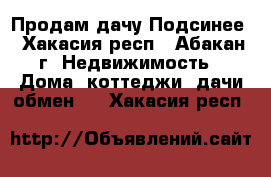 Продам дачу Подсинее - Хакасия респ., Абакан г. Недвижимость » Дома, коттеджи, дачи обмен   . Хакасия респ.